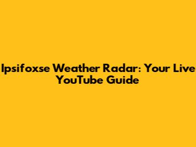Ipsifoxse Weather Radar: Your Live YouTube Guide