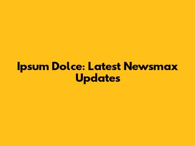 Ipsum Dolce: Latest Newsmax Updates