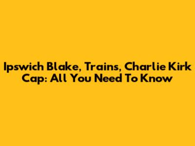 Ipswich Blake, Trains, Charlie Kirk Cap: All You Need To Know