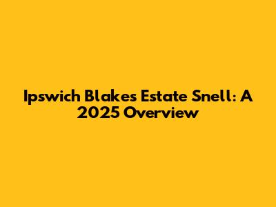 Ipswich Blakes Estate Snell: A 2025 Overview