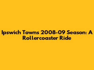 Ipswich Town's 2008-09 Season: A Rollercoaster Ride