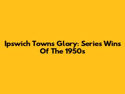 Ipswich Town's Glory: Series Wins Of The 1950s