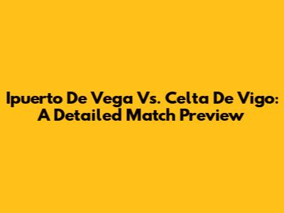 Ipuerto De Vega Vs. Celta De Vigo: A Detailed Match Preview