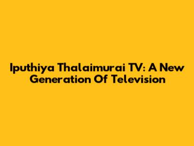 Iputhiya Thalaimurai TV: A New Generation Of Television