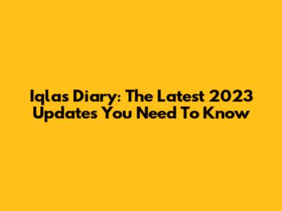Iqla's Diary: The Latest 2023 Updates You Need To Know