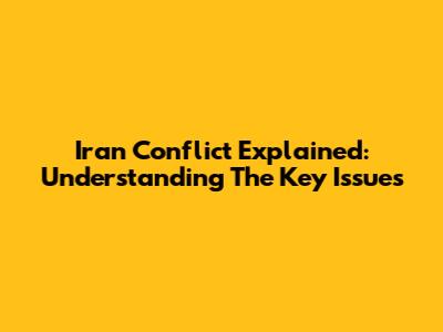 Iran Conflict Explained: Understanding The Key Issues