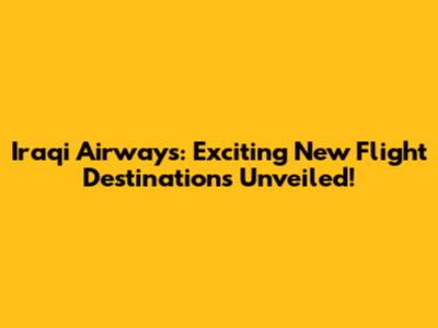 Iraqi Airways: Exciting New Flight Destinations Unveiled!