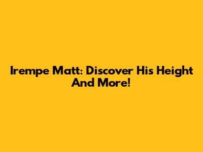 Irempe Matt: Discover His Height And More!