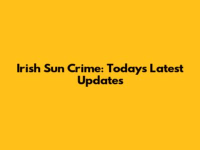 Irish Sun Crime: Today's Latest Updates