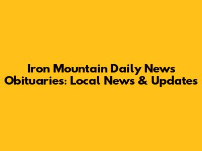 Iron Mountain Daily News Obituaries: Local News & Updates