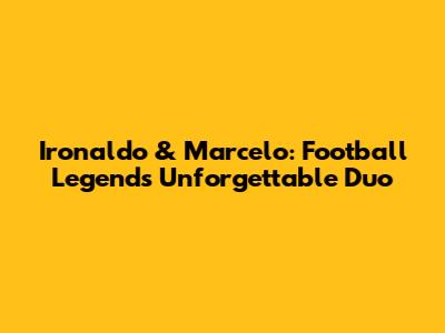 Ironaldo & Marcelo: Football Legends' Unforgettable Duo