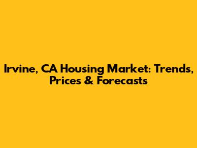 Irvine, CA Housing Market: Trends, Prices & Forecasts