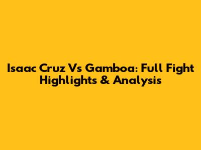 Isaac Cruz Vs Gamboa: Full Fight Highlights & Analysis