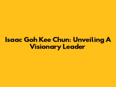 Isaac Goh Kee Chun: Unveiling A Visionary Leader