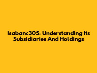 Isabanc305: Understanding Its Subsidiaries And Holdings