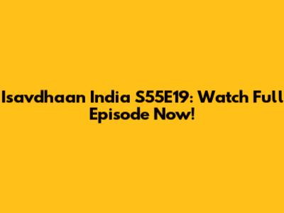 Isavdhaan India S55E19: Watch Full Episode Now!