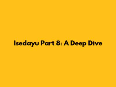Isedayu Part 8: A Deep Dive