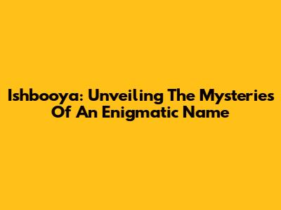 Ishbooya: Unveiling The Mysteries Of An Enigmatic Name