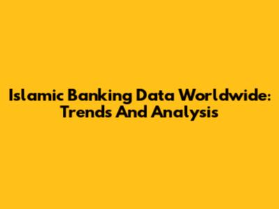 Islamic Banking Data Worldwide: Trends And Analysis