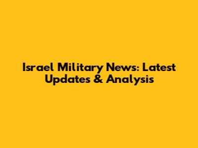 Israel Military News: Latest Updates & Analysis