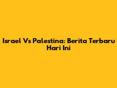 Israel Vs Palestina: Berita Terbaru Hari Ini