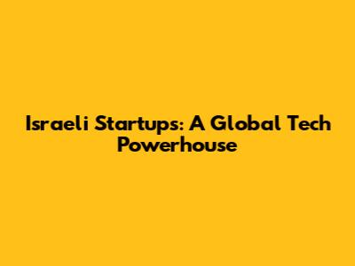 Israeli Startups: A Global Tech Powerhouse