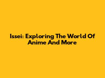 Issei: Exploring The World Of Anime And More