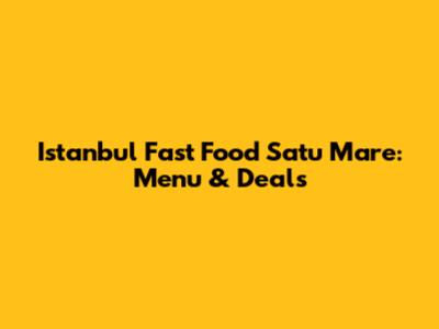 Istanbul Fast Food Satu Mare: Menu & Deals