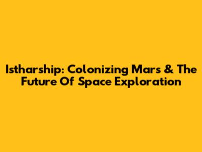 Istharship: Colonizing Mars & The Future Of Space Exploration