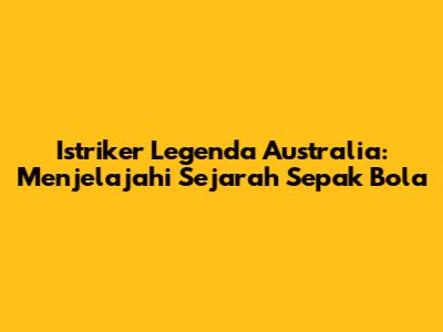 Istriker Legenda Australia: Menjelajahi Sejarah Sepak Bola