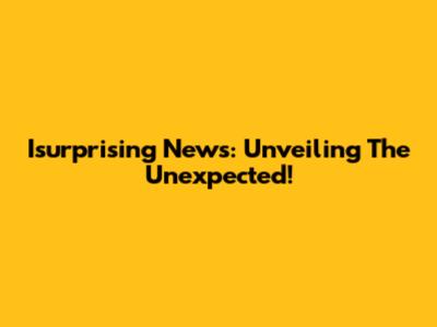 Isurprising News: Unveiling The Unexpected!
