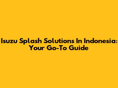 Isuzu Splash Solutions In Indonesia: Your Go-To Guide