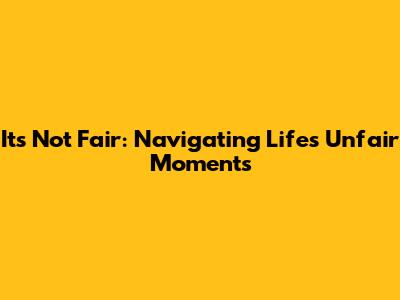 It's Not Fair: Navigating Life's Unfair Moments