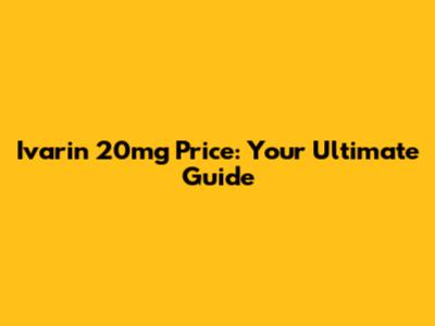 Ivarin 20mg Price: Your Ultimate Guide