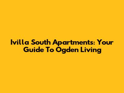 Ivilla South Apartments: Your Guide To Ogden Living