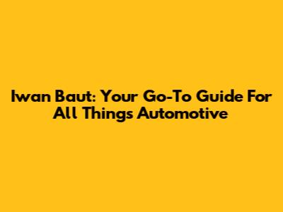 Iwan Baut: Your Go-To Guide For All Things Automotive