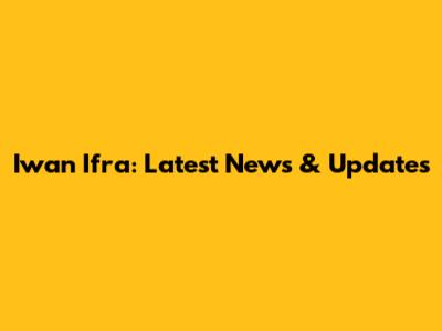 Iwan Ifra: Latest News & Updates