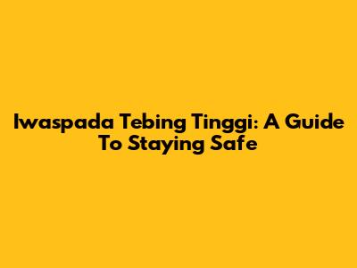 Iwaspada Tebing Tinggi: A Guide To Staying Safe