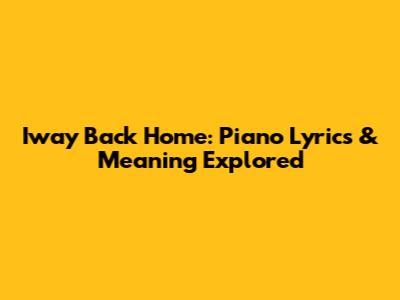 Iway Back Home: Piano Lyrics & Meaning Explored