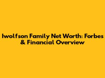 Iwolfson Family Net Worth: Forbes & Financial Overview