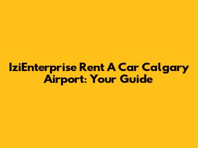 IziEnterprise Rent A Car Calgary Airport: Your Guide