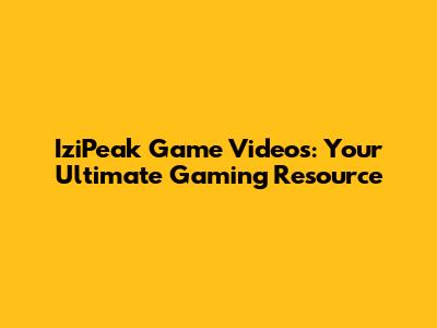 IziPeak Game Videos: Your Ultimate Gaming Resource
