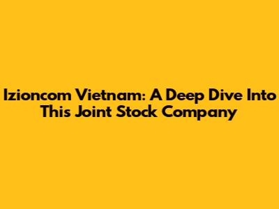 Izioncom Vietnam: A Deep Dive Into This Joint Stock Company