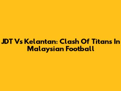 JDT Vs Kelantan: Clash Of Titans In Malaysian Football