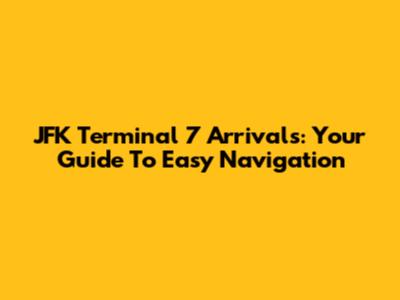 JFK Terminal 7 Arrivals: Your Guide To Easy Navigation