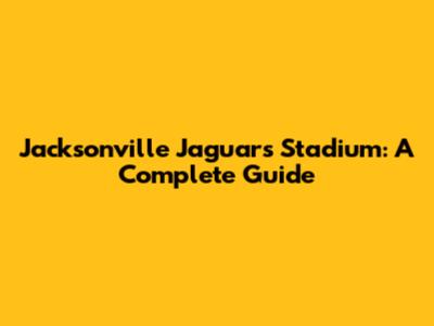 Jacksonville Jaguars Stadium: A Complete Guide