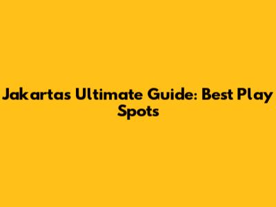 Jakarta's Ultimate Guide: Best Play Spots