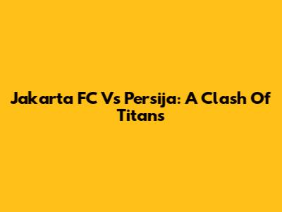Jakarta FC Vs Persija: A Clash Of Titans