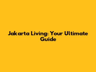 Jakarta Living: Your Ultimate Guide