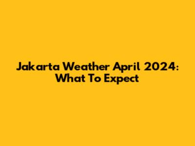 Jakarta Weather April 2024: What To Expect